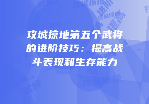 攻城掠地第五个武将的进阶技巧：提高战斗表现和生存能力