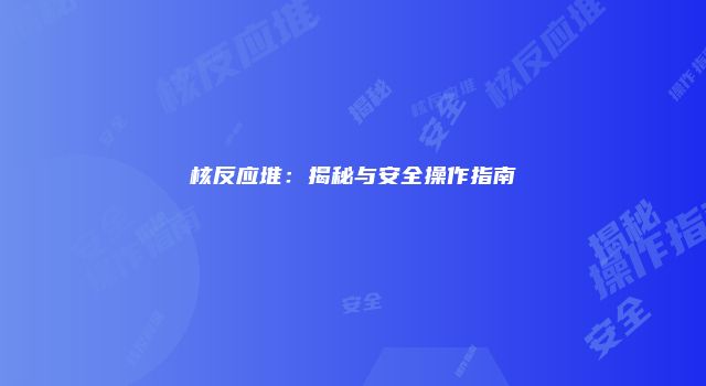 核反应堆：揭秘与安全操作指南