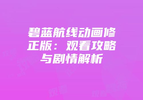 碧蓝航线动画修正版：观看攻略与剧情解析