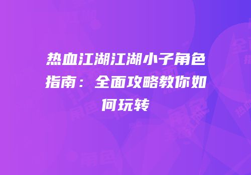 热血江湖江湖小子角色指南:全面攻略教你如何玩转