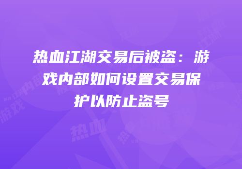 热血江湖交易后被盗：游戏内部如何设置交易保护以防止盗号