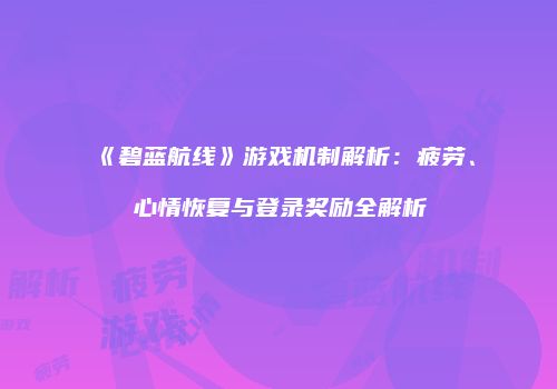 《碧蓝航线》游戏机制解析：疲劳、心情恢复与登录奖励全解析