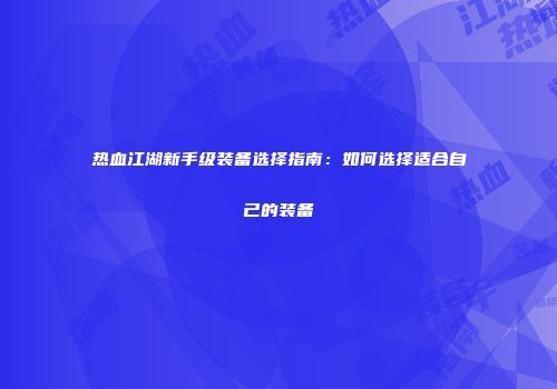 热血江湖新手级装备选择指南：如何选择适合自己的装备