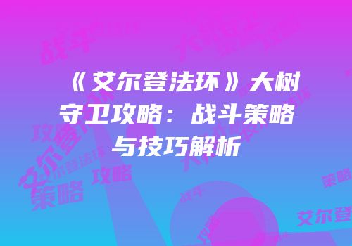 《艾尔登法环》大树守卫攻略：战斗策略与技巧解析