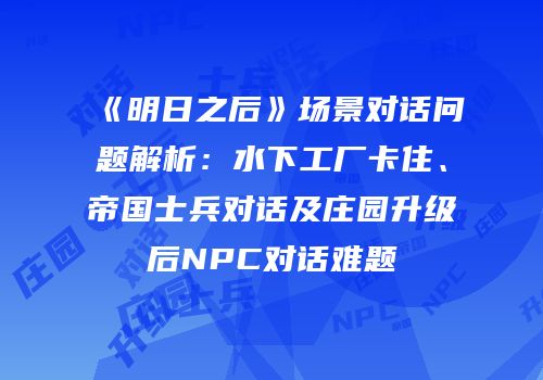 《明日之后》场景对话问题解析：水下工厂卡住、帝国士兵对话及庄园升级后NPC对话难题