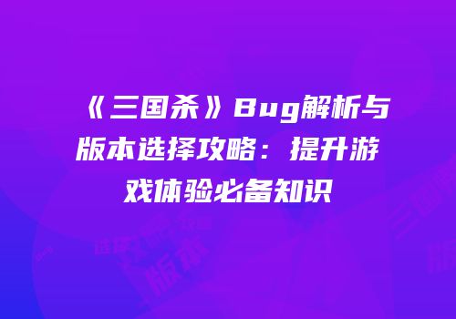 《三国杀》Bug解析与版本选择攻略：提升游戏体验必备知识