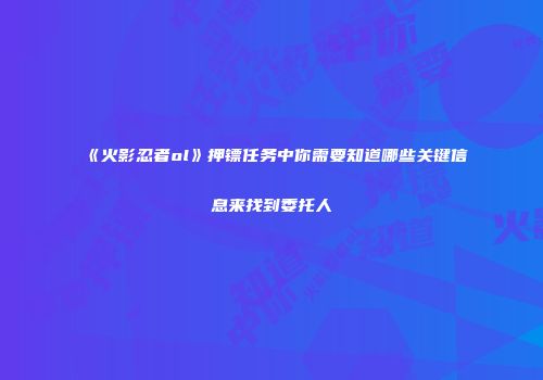 《火影忍者ol》押镖任务中你需要知道哪些关键信息来找到委托人