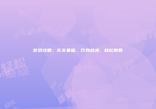游戏攻略：扎实基础，巧妙战术，轻松制胜