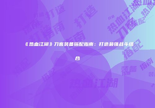 《热血江湖》刀客装备搭配指南：打造最强战斗组合