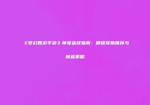《梦幻西游手游》神宠选择指南：精锐宠物推荐与挑选策略