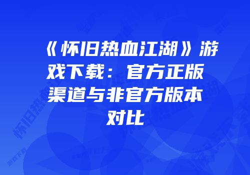 《怀旧热血江湖》游戏下载：官方正版渠道与非官方版本对比