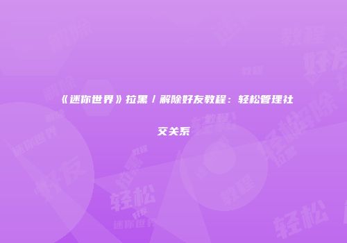 《迷你世界》拉黑／解除好友教程：轻松管理社交关系