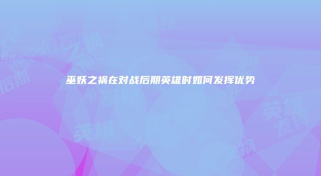 巫妖之祸在对战后期英雄时如何发挥优势
