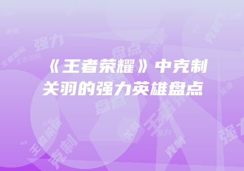 《王者荣耀》中克制关羽的强力英雄盘点