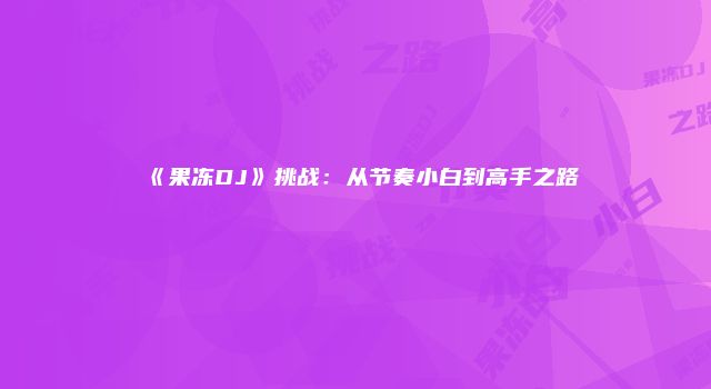 《果冻DJ》挑战：从节奏小白到高手之路