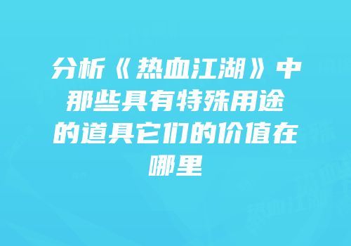 分析《热血江湖》中那些具有特殊用途的道具它们的价值在哪里