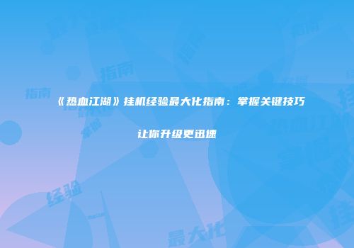 《热血江湖》挂机经验最大化指南：掌握关键技巧让你升级更迅速