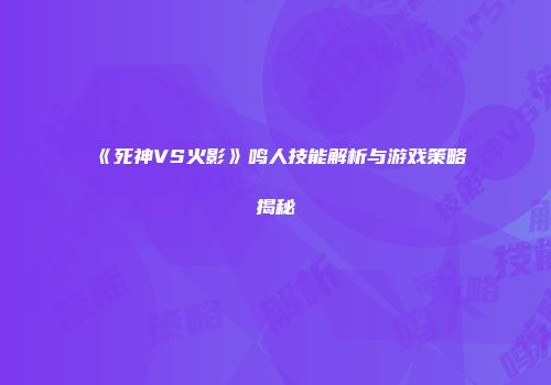 《死神VS火影》鸣人技能解析与游戏策略揭秘