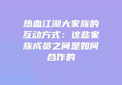 热血江湖大家族的互动方式：这些家族成员之间是如何合作的