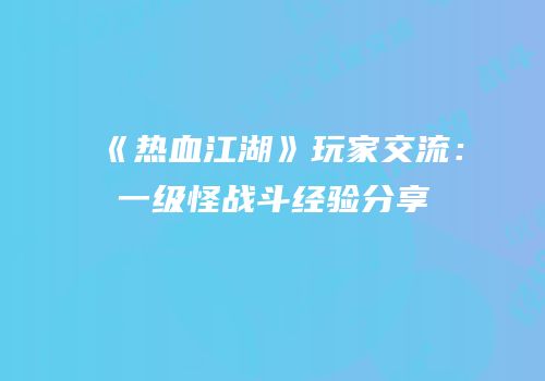 《热血江湖》玩家交流：一级怪战斗经验分享