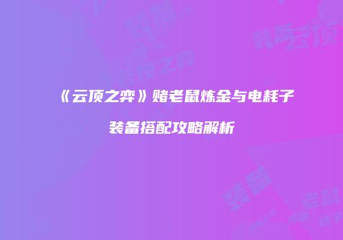 《云顶之弈》赌老鼠炼金与电耗子装备搭配攻略解析