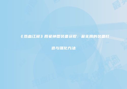《热血江湖》四象神图装备获取：最实用的装备打造与强化方法