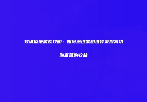 攻城掠地游戏攻略:如何通过策略选择来提高功勋宝箱的收益