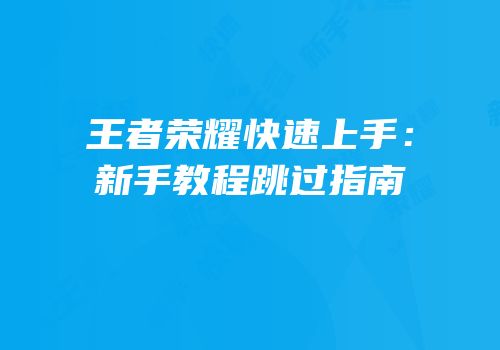 王者荣耀快速上手：新手教程跳过指南