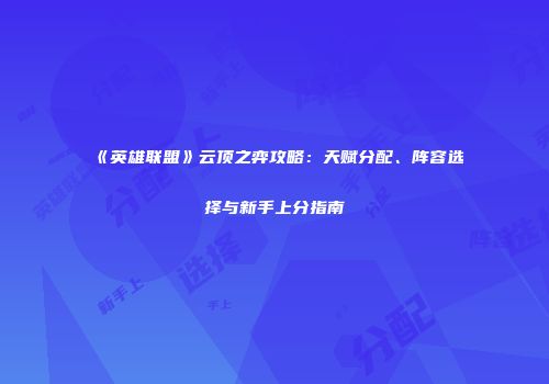 《英雄联盟》云顶之弈攻略：天赋分配、阵容选择与新手上分指南