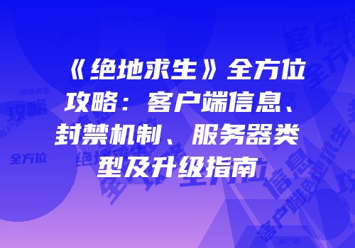 《绝地求生》全方位攻略：客户端信息、封禁机制、服务器类型及升级指南