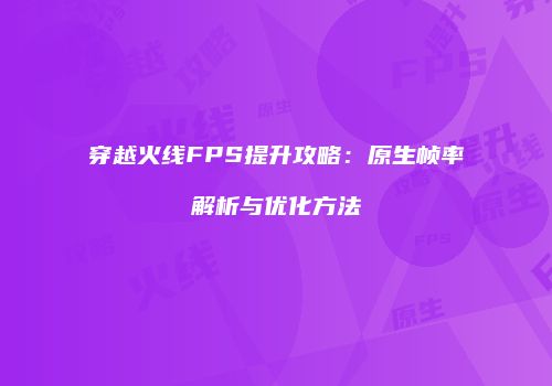穿越火线FPS提升攻略：原生帧率解析与优化方法
