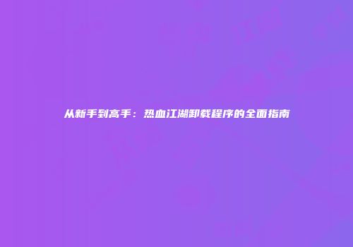 从新手到高手：热血江湖卸载程序的全面指南
