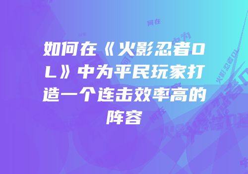 如何在《火影忍者OL》中为平民玩家打造一个连击效率高的阵容