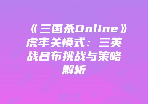 《三国杀Online》虎牢关模式：三英战吕布挑战与策略解析