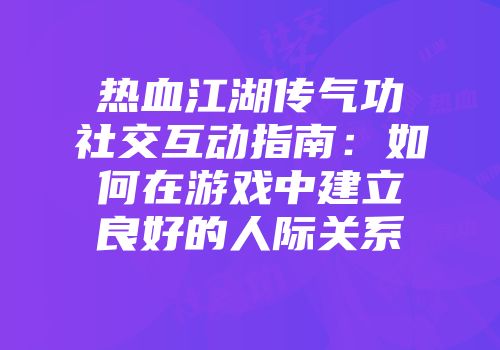 热血江湖传气功社交互动指南：如何在游戏中建立良好的人际关系