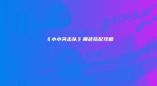 《小小突击队》角色搭配攻略