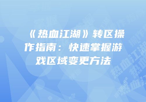 《热血江湖》转区操作指南：快速掌握游戏区域变更方法
