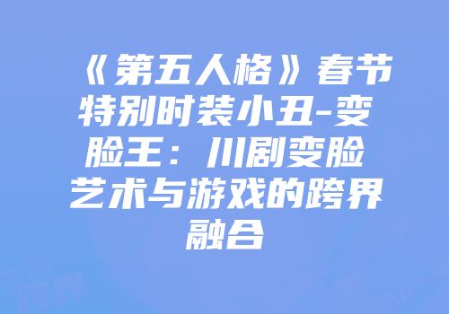 《第五人格》春节特别时装小丑-变脸王：川剧变脸艺术与游戏的跨界融合