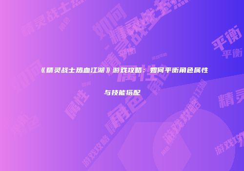 《精灵战士热血江湖》游戏攻略：如何平衡角色属性与技能搭配