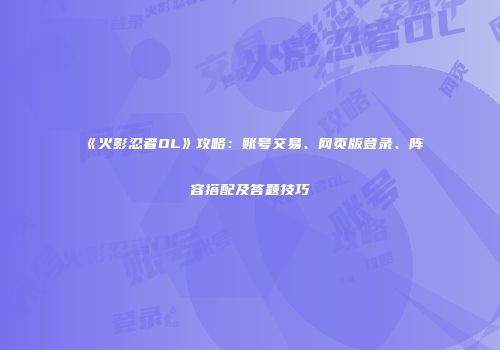 《火影忍者OL》攻略：账号交易、网页版登录、阵容搭配及答题技巧