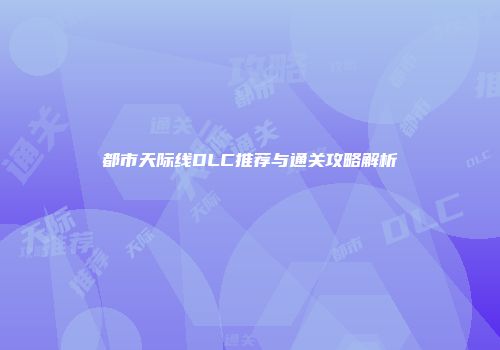 都市天际线DLC推荐与通关攻略解析