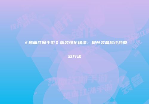 《热血江湖手游》粉装强化秘诀:提升装备属性的有效方法