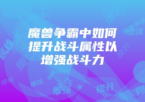 魔兽争霸中如何提升战斗属性以增强战斗力