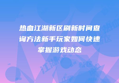 热血江湖新区刷新时间查询方法新手玩家如何快速掌握游戏动态