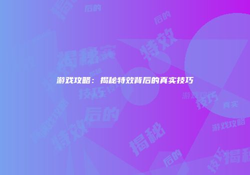 游戏攻略：揭秘特效背后的真实技巧