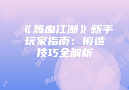 《热血江湖》新手玩家指南：锻造技巧全解析