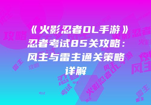 《火影忍者OL手游》忍者考试85关攻略：风主与雷主通关策略详解