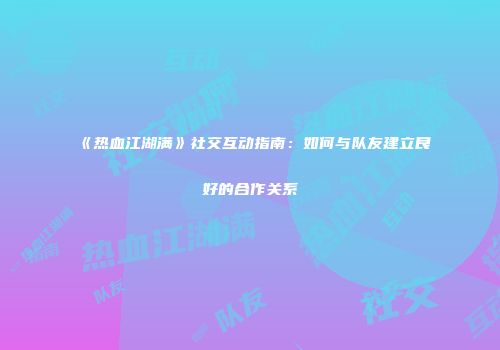《热血江湖满》社交互动指南：如何与队友建立良好的合作关系