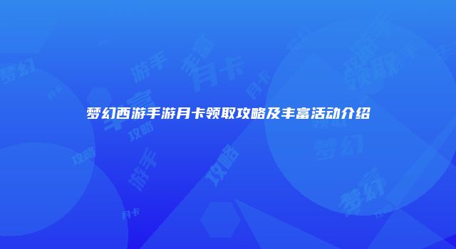 梦幻西游手游月卡领取攻略及丰富活动介绍