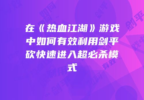 在《热血江湖》游戏中如何有效利用剑平砍快速进入超必杀模式
